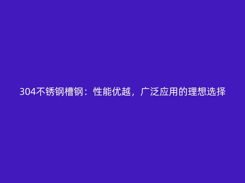 304不銹鋼槽鋼：性能優(yōu)越，廣泛應用的理想選擇