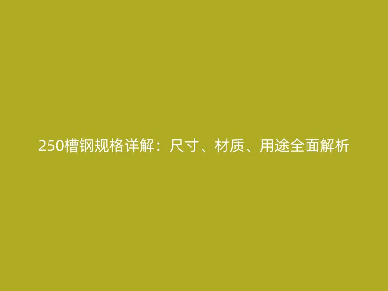 250槽鋼規(guī)格詳解：尺寸、材質(zhì)、用途全面解析
