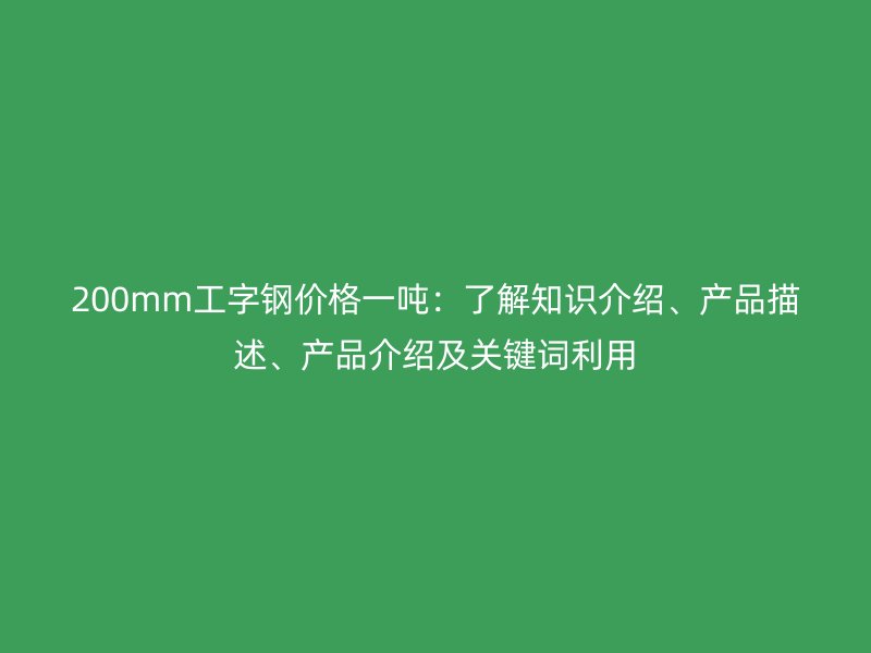 200mm工字鋼價格一噸：了解知識介紹、產(chǎn)品描述、產(chǎn)品介紹及關(guān)鍵詞利用