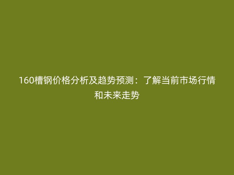 160槽鋼價(jià)格分析及趨勢預(yù)測：了解當(dāng)前市場行情和未來走勢