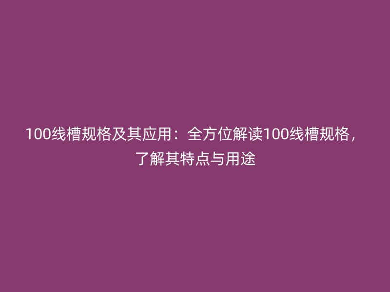 100線槽規(guī)格及其應用：全方位解讀100線槽規(guī)格，了解其特點與用途
