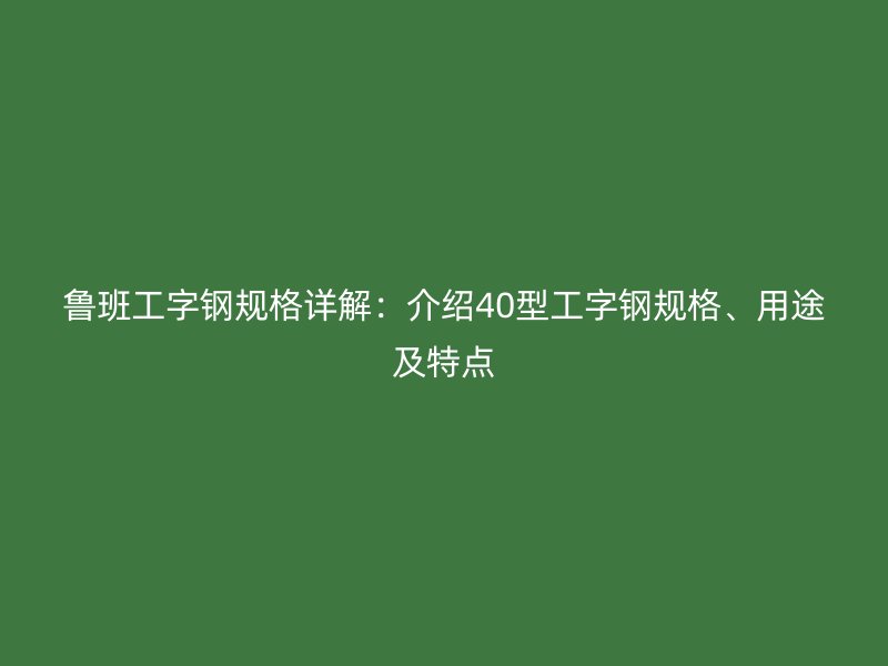 魯班工字鋼規(guī)格詳解：介紹40型工字鋼規(guī)格、用途及特點(diǎn)
