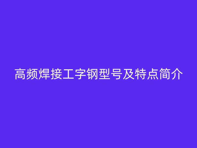 高頻焊接工字鋼型號(hào)及特點(diǎn)簡(jiǎn)介