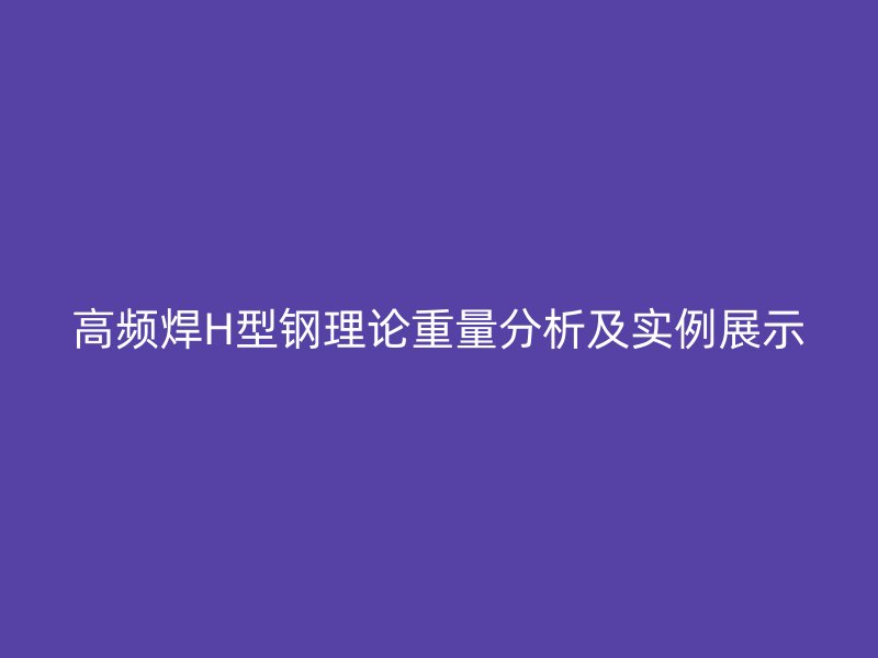 高頻焊H型鋼理論重量分析及實(shí)例展示