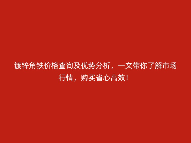 鍍鋅角鐵價(jià)格查詢及優(yōu)勢(shì)分析，一文帶你了解市場(chǎng)行情，購(gòu)買(mǎi)省心高效！