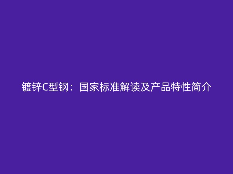鍍鋅C型鋼：國(guó)家標(biāo)準(zhǔn)解讀及產(chǎn)品特性簡(jiǎn)介