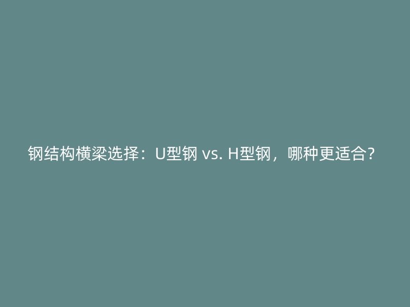 鋼結(jié)構(gòu)橫梁選擇：U型鋼 vs. H型鋼，哪種更適合？
