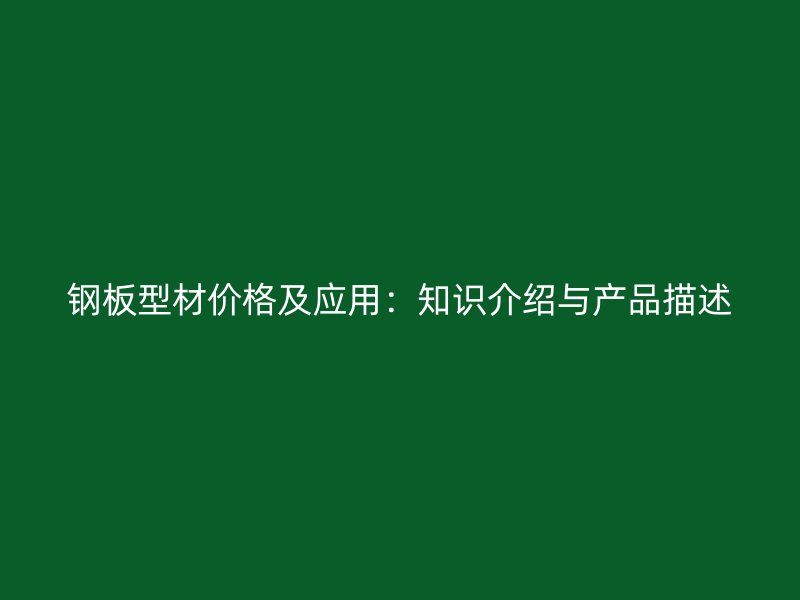 鋼板型材價格及應用：知識介紹與產(chǎn)品描述