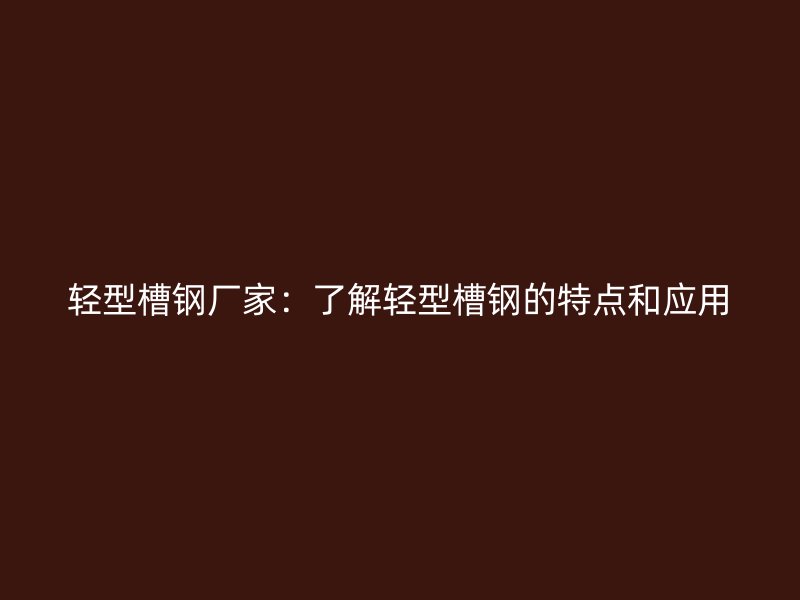 輕型槽鋼廠家：了解輕型槽鋼的特點和應(yīng)用