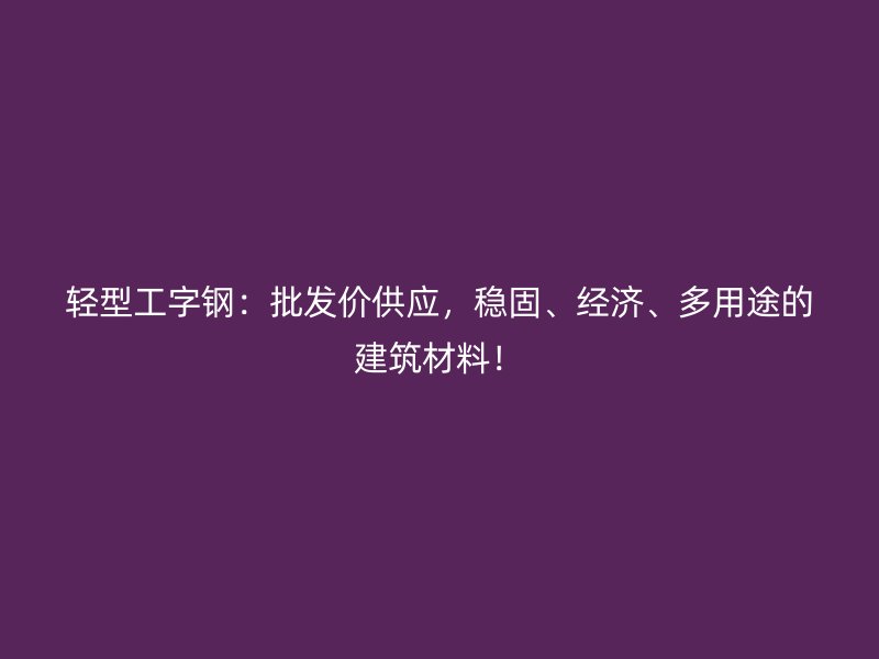 輕型工字鋼：批發(fā)價(jià)供應(yīng)，穩(wěn)固、經(jīng)濟(jì)、多用途的建筑材料！