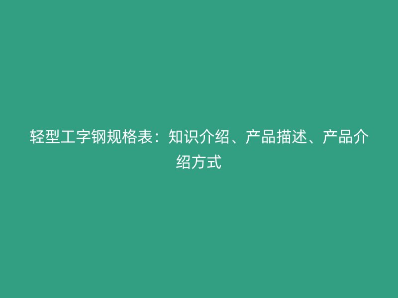 輕型工字鋼規(guī)格表：知識(shí)介紹、產(chǎn)品描述、產(chǎn)品介紹方式