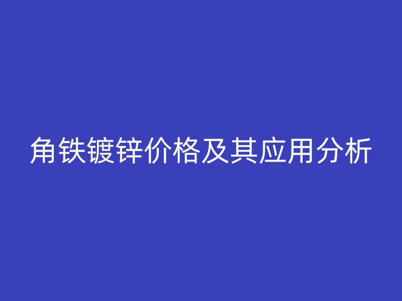 角鐵鍍鋅價格及其應用分析