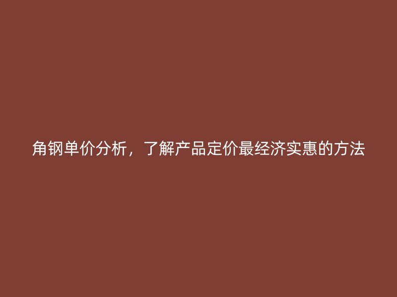 角鋼單價分析，了解產(chǎn)品定價最經(jīng)濟(jì)實(shí)惠的方法