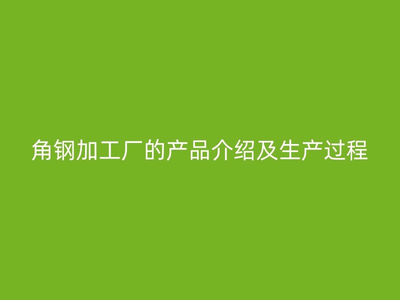 角鋼加工廠的產(chǎn)品介紹及生產(chǎn)過(guò)程