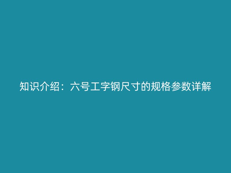 知識(shí)介紹：六號(hào)工字鋼尺寸的規(guī)格參數(shù)詳解