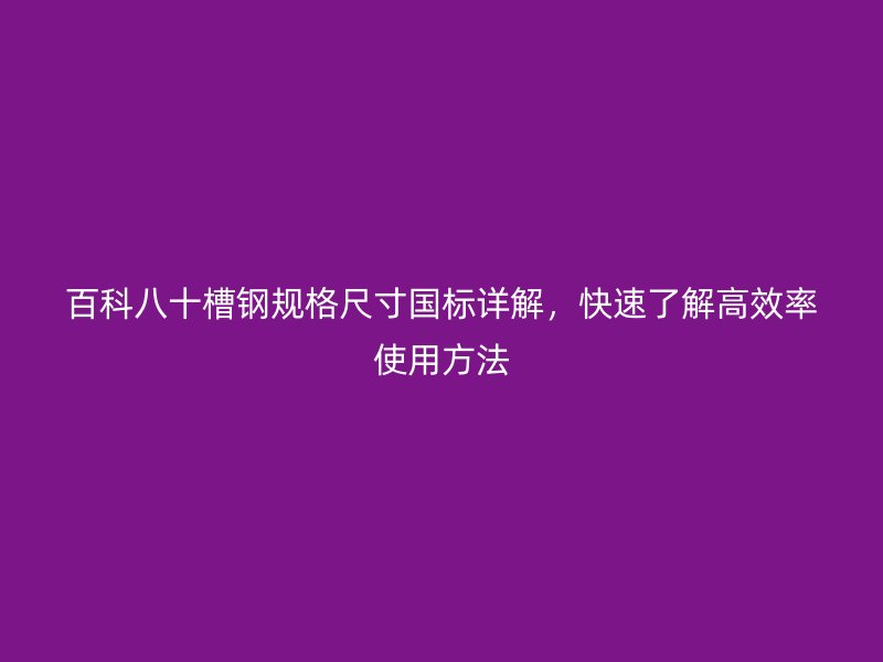 百科八十槽鋼規(guī)格尺寸國(guó)標(biāo)詳解，快速了解高效率使用方法