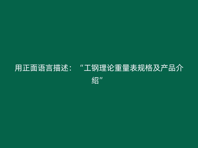 用正面語(yǔ)言描述：“工鋼理論重量表規(guī)格及產(chǎn)品介紹”