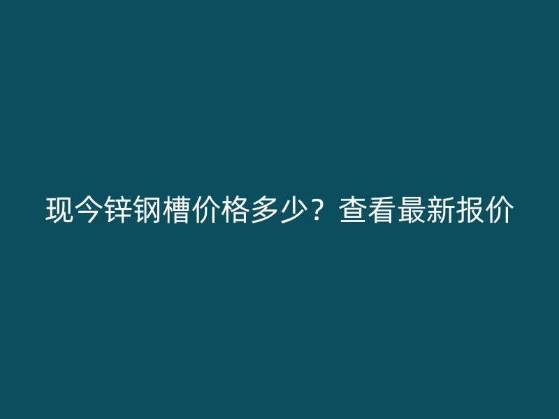 現(xiàn)今鋅鋼槽價(jià)格多少？查看最新報(bào)價(jià)