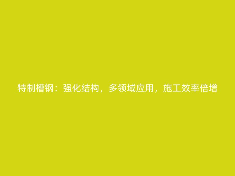 特制槽鋼：強化結(jié)構(gòu)，多領(lǐng)域應用，施工效率倍增