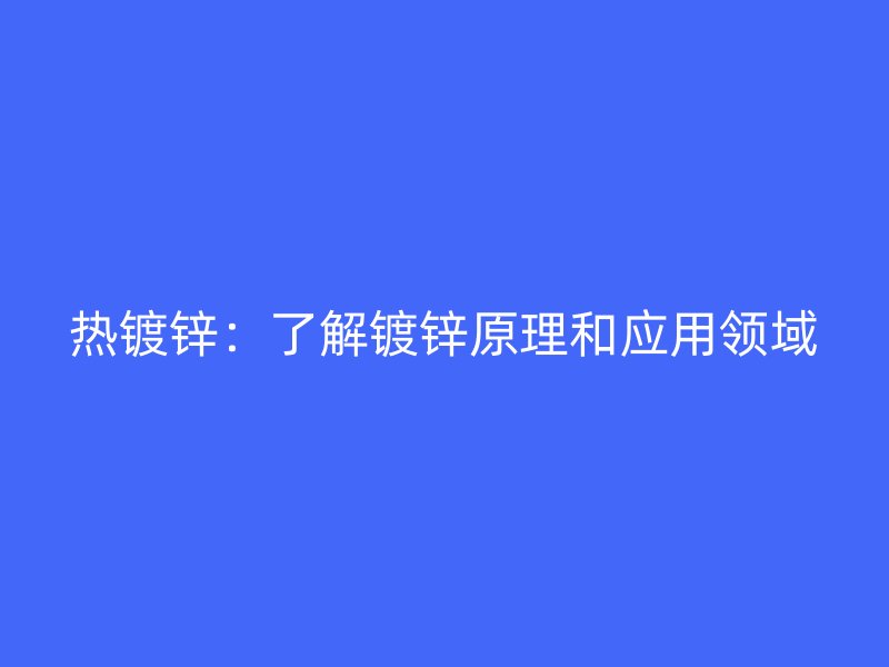 熱鍍鋅：了解鍍鋅原理和應(yīng)用領(lǐng)域