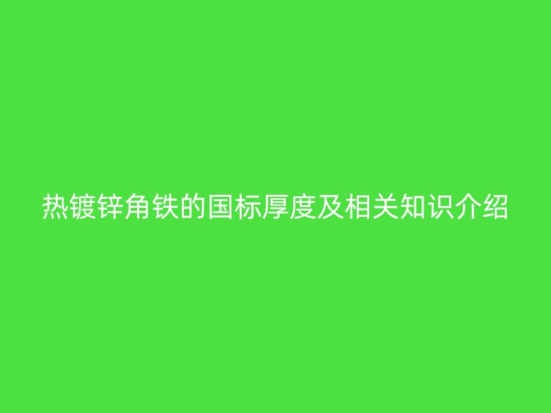 熱鍍鋅角鐵的國標(biāo)厚度及相關(guān)知識介紹