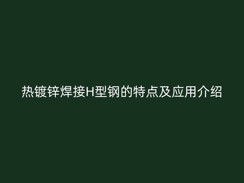 熱鍍鋅焊接H型鋼的特點(diǎn)及應(yīng)用介紹