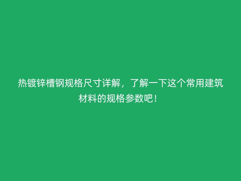 熱鍍鋅槽鋼規(guī)格尺寸詳解，了解一下這個(gè)常用建筑材料的規(guī)格參數(shù)吧！