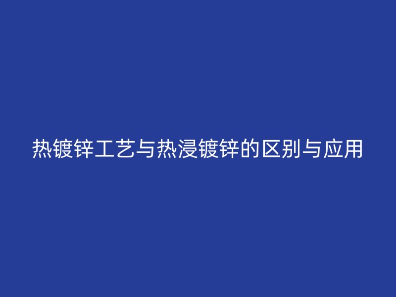 熱鍍鋅工藝與熱浸鍍鋅的區(qū)別與應用