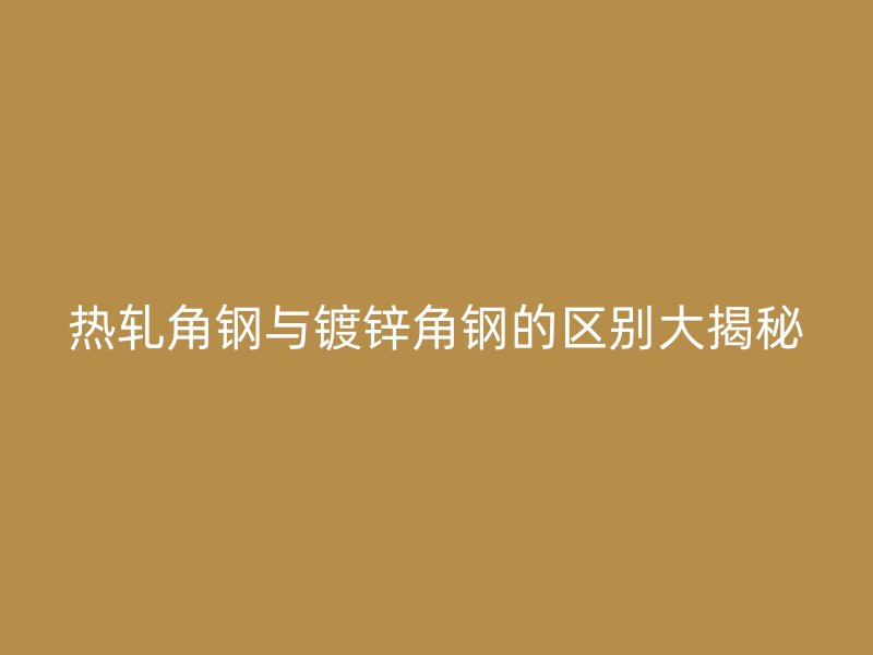 熱軋角鋼與鍍鋅角鋼的區(qū)別大揭秘