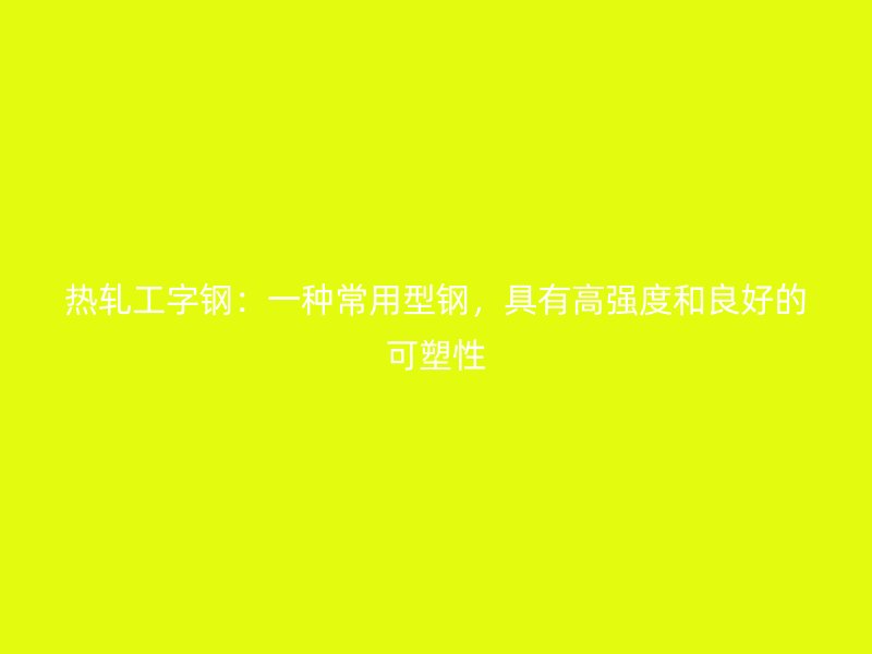 熱軋工字鋼：一種常用型鋼，具有高強度和良好的可塑性