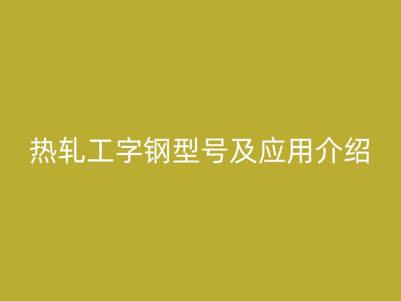 熱軋工字鋼型號(hào)及應(yīng)用介紹