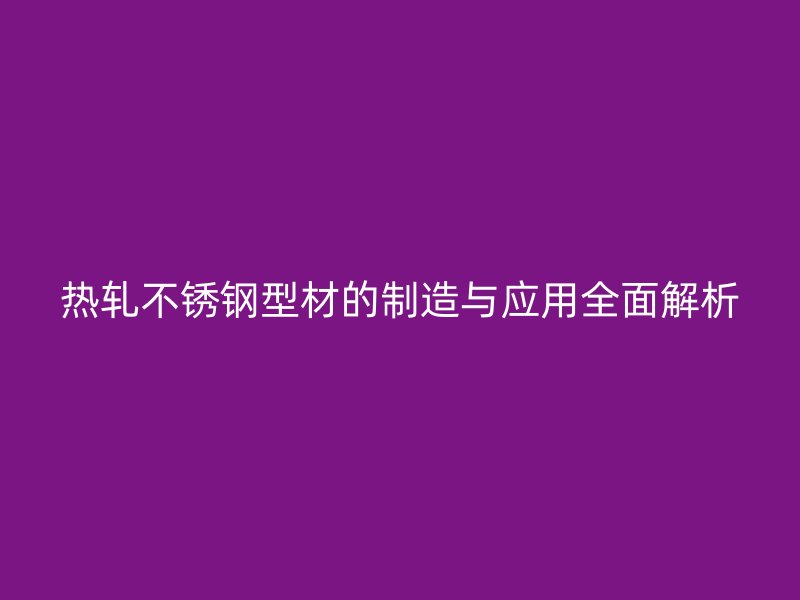 熱軋不銹鋼型材的制造與應(yīng)用全面解析