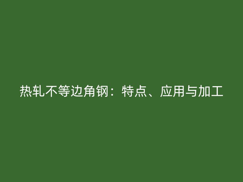 熱軋不等邊角鋼：特點(diǎn)、應(yīng)用與加工