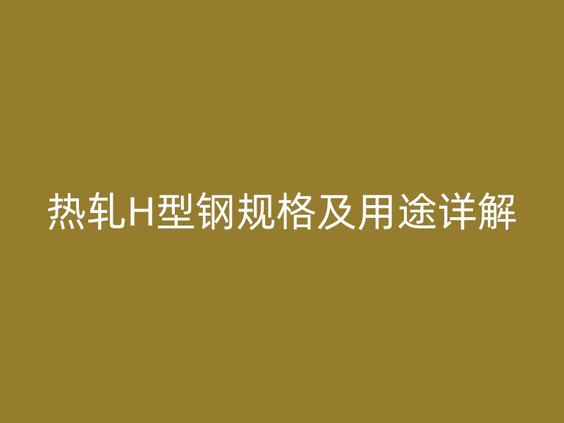 熱軋H型鋼規(guī)格及用途詳解