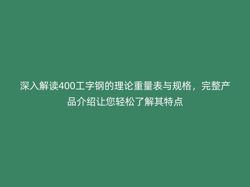 深入解讀400工字鋼的理論重量表與規(guī)格，完整產(chǎn)品介紹讓您輕松了解其特點