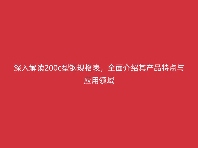 深入解讀200c型鋼規(guī)格表，全面介紹其產(chǎn)品特點(diǎn)與應(yīng)用領(lǐng)域