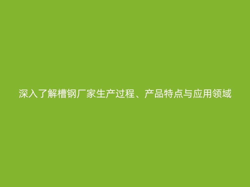 深入了解槽鋼廠家生產(chǎn)過(guò)程、產(chǎn)品特點(diǎn)與應(yīng)用領(lǐng)域