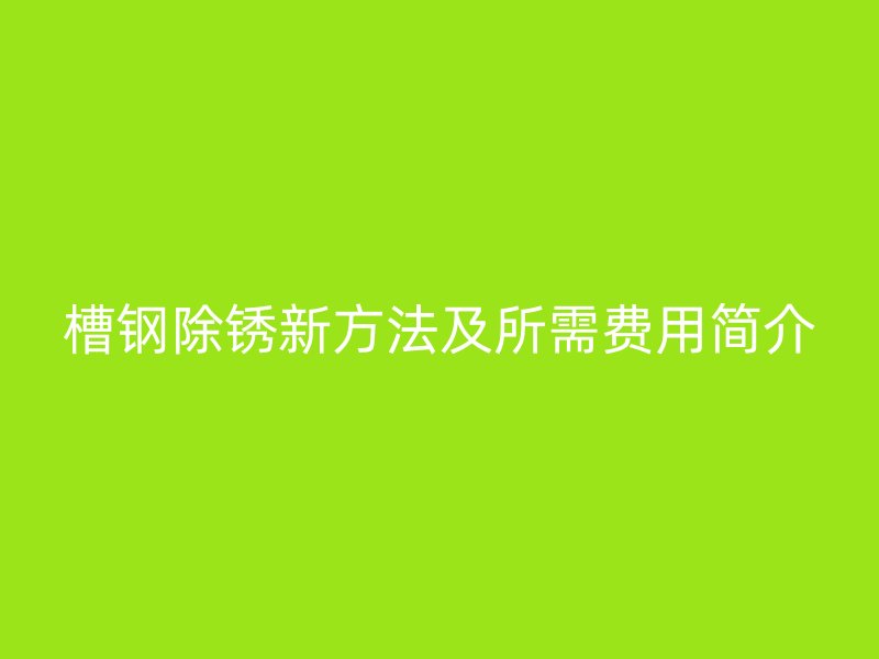 槽鋼除銹新方法及所需費用簡介