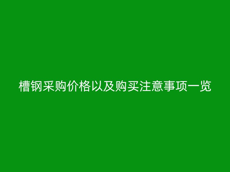 槽鋼采購(gòu)價(jià)格以及購(gòu)買(mǎi)注意事項(xiàng)一覽