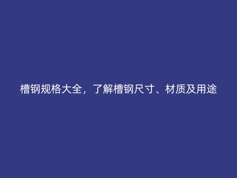 槽鋼規(guī)格大全，了解槽鋼尺寸、材質(zhì)及用途