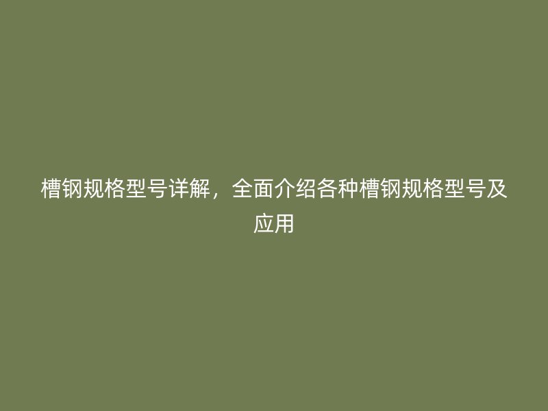槽鋼規(guī)格型號詳解，全面介紹各種槽鋼規(guī)格型號及應(yīng)用