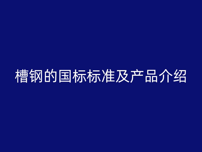 槽鋼的國(guó)標(biāo)標(biāo)準(zhǔn)及產(chǎn)品介紹