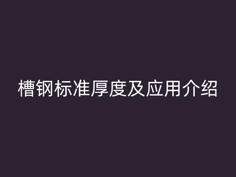槽鋼標準厚度及應(yīng)用介紹