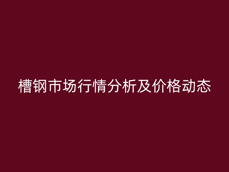 槽鋼市場(chǎng)行情分析及價(jià)格動(dòng)態(tài)