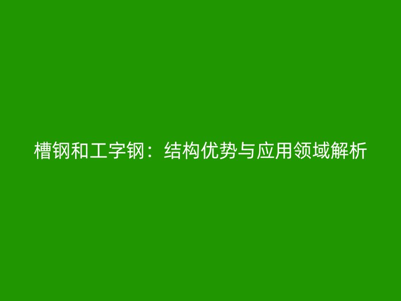 槽鋼和工字鋼：結(jié)構(gòu)優(yōu)勢(shì)與應(yīng)用領(lǐng)域解析
