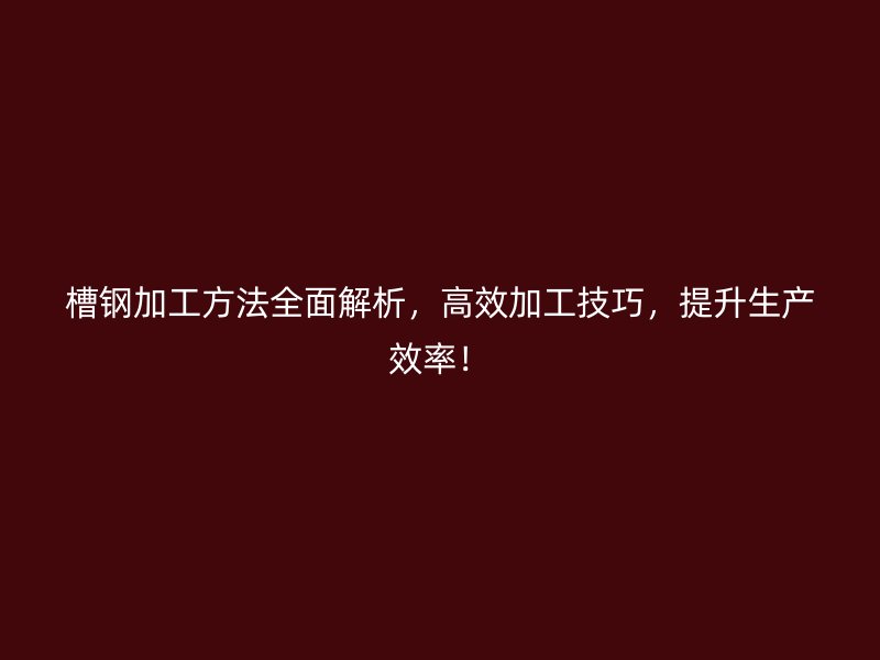 槽鋼加工方法全面解析，高效加工技巧，提升生產(chǎn)效率！