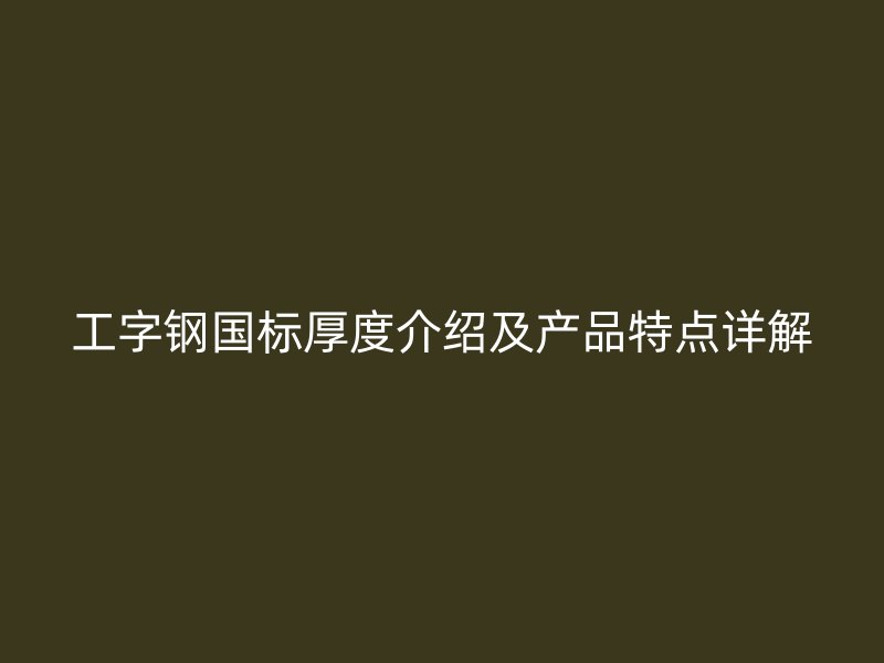 工字鋼國(guó)標(biāo)厚度介紹及產(chǎn)品特點(diǎn)詳解