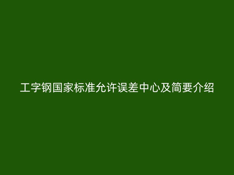 工字鋼國家標準允許誤差中心及簡要介紹
