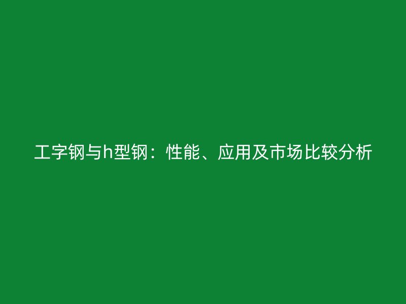 工字鋼與h型鋼：性能、應(yīng)用及市場(chǎng)比較分析