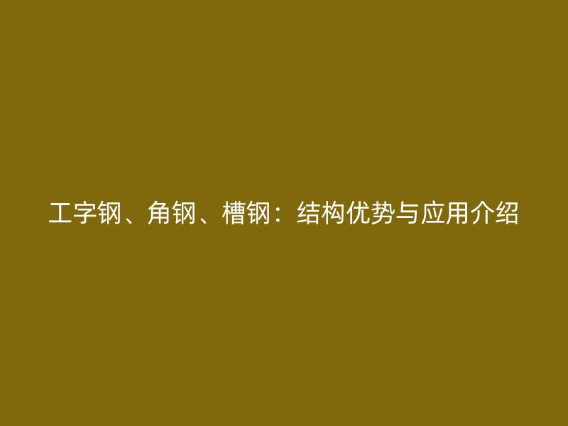 工字鋼、角鋼、槽鋼：結(jié)構(gòu)優(yōu)勢(shì)與應(yīng)用介紹